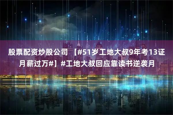 股票配资炒股公司 【#51岁工地大叔9年考13证月薪过万#】#工地大叔回应靠读书逆袭月
