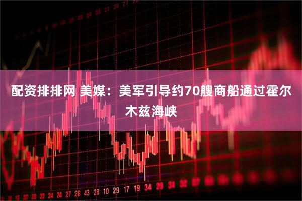 配资排排网 美媒：美军引导约70艘商船通过霍尔木兹海峡