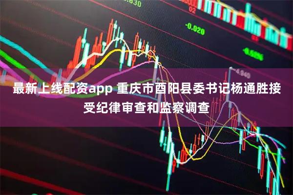 最新上线配资app 重庆市酉阳县委书记杨通胜接受纪律审查和监察调查