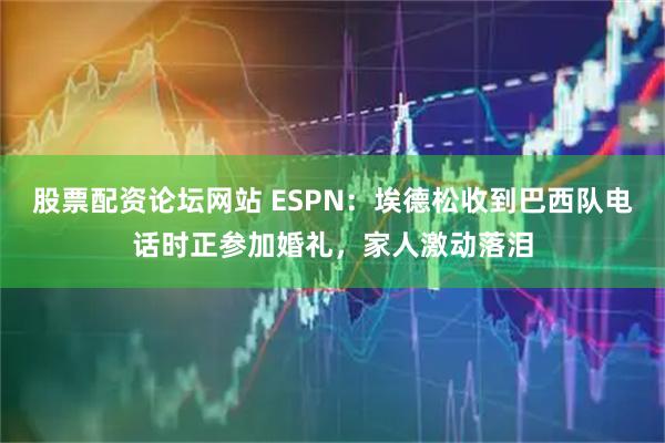 股票配资论坛网站 ESPN：埃德松收到巴西队电话时正参加婚礼，家人激动落泪