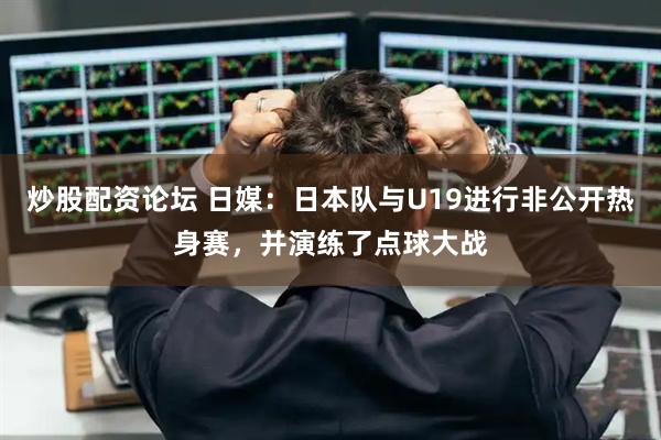 炒股配资论坛 日媒：日本队与U19进行非公开热身赛，并演练了点球大战