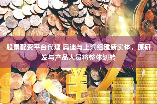 股票配资平台代理 奥迪与上汽组建新实体，原研发与产品人员将整体划转
