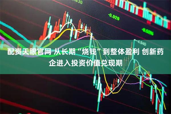 配资天眼官网 从长期“烧钱”到整体盈利 创新药企进入投资价值兑现期