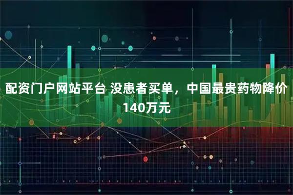 配资门户网站平台 没患者买单，中国最贵药物降价140万元