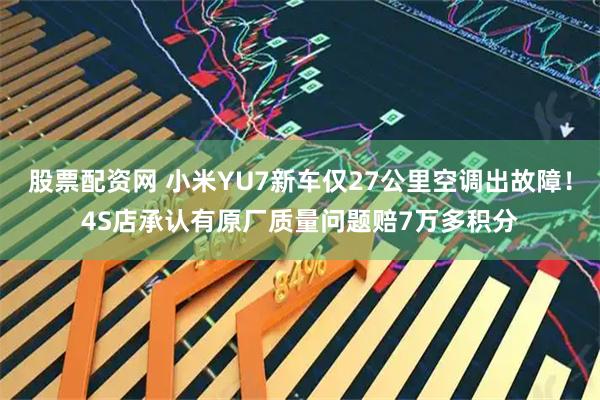 股票配资网 小米YU7新车仅27公里空调出故障！4S店承认有原厂质量问题赔7万多积分