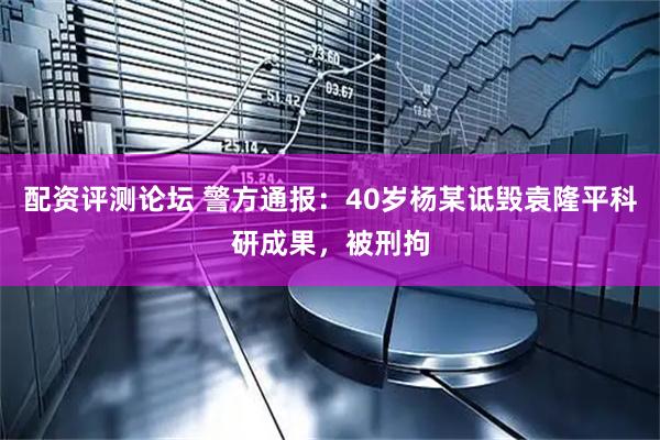 配资评测论坛 警方通报：40岁杨某诋毁袁隆平科研成果，被刑拘