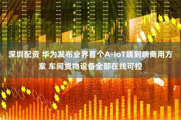 深圳配资 华为发布业界首个A-IoT端到端商用方案 车间货物设备全部在线可控
