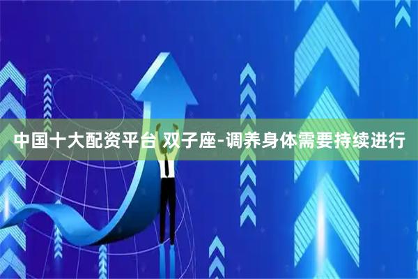 中国十大配资平台 双子座-调养身体需要持续进行