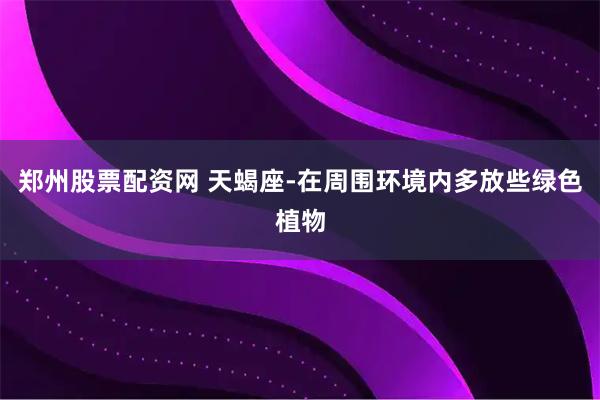 郑州股票配资网 天蝎座-在周围环境内多放些绿色植物