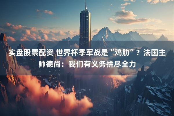 实盘股票配资 世界杯季军战是“鸡肋”？法国主帅德尚：我们有义务拼尽全力