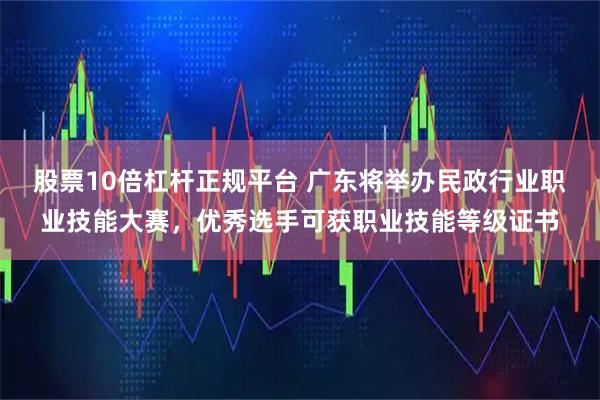 股票10倍杠杆正规平台 广东将举办民政行业职业技能大赛，优秀选手可获职业技能等级证书