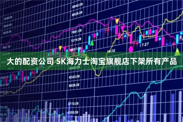 大的配资公司 SK海力士淘宝旗舰店下架所有产品