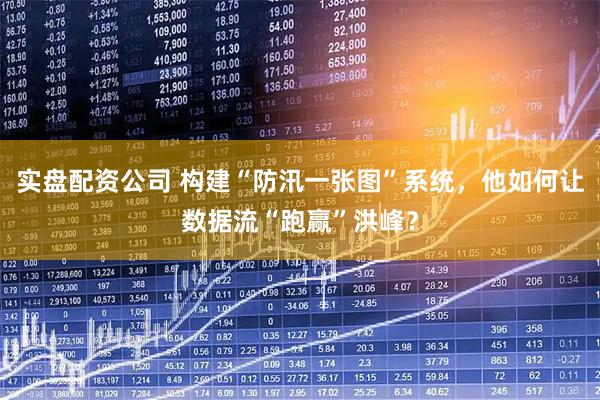 实盘配资公司 构建“防汛一张图”系统，他如何让数据流“跑赢”洪峰？