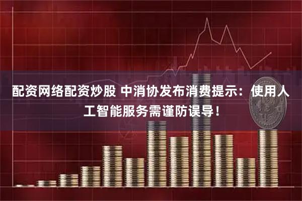 配资网络配资炒股 中消协发布消费提示：使用人工智能服务需谨防误导！