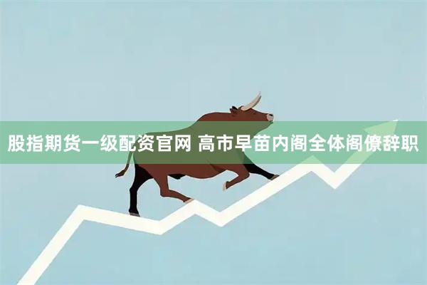 股指期货一级配资官网 高市早苗内阁全体阁僚辞职