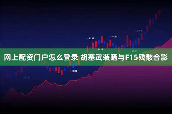 网上配资门户怎么登录 胡塞武装晒与F15残骸合影