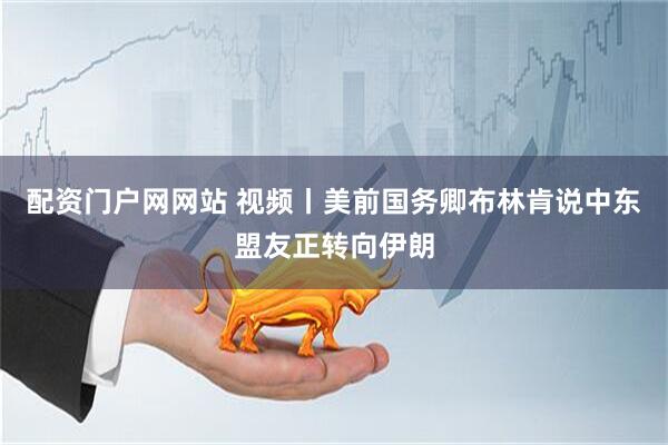 配资门户网网站 视频丨美前国务卿布林肯说中东盟友正转向伊朗