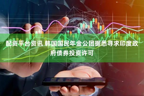 配资平台资讯 韩国国民年金公团据悉寻求印度政府债券投资许可