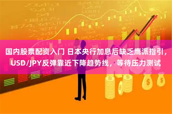 国内股票配资入门 日本央行加息后缺乏鹰派指引，USD/JPY反弹靠近下降趋势线，等待压力测试
