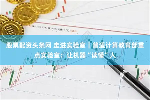 股票配资头条网 走进实验室｜普适计算教育部重点实验室：让机器“读懂”人