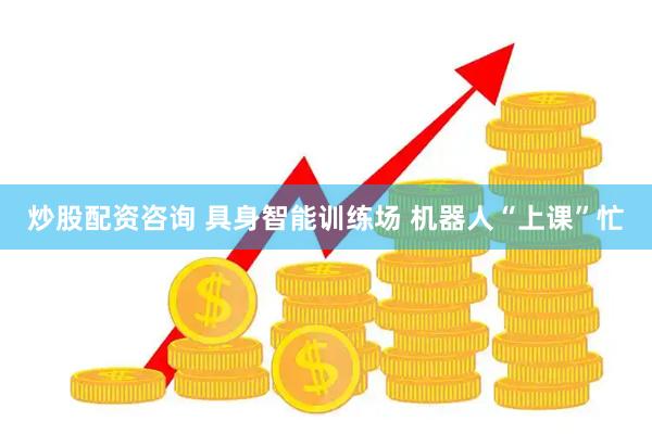 炒股配资咨询 具身智能训练场 机器人“上课”忙