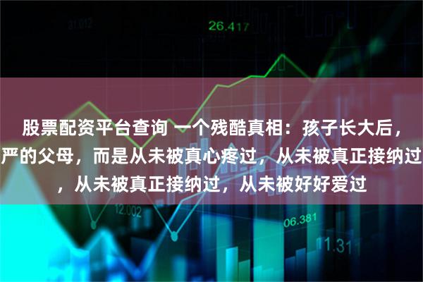 股票配资平台查询 一个残酷真相：孩子长大后，记恨的从不是管得严的父母，而是从未被真心疼过，从未被真正接纳过，从未被好好爱过