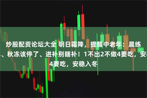 炒股配资论坛大全 明日霜降，提醒中老年：晨练别赶早、秋冻该停了、进补别瞎补！1不出2不做4要吃，安稳入冬
