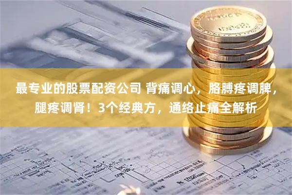 最专业的股票配资公司 背痛调心，胳膊疼调脾，腿疼调肾！3个经典方，通络止痛全解析